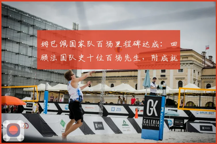 姆巴佩国家队百场里程碑达成：回顾法国队史十位百场先生，附成就数据与纪念海报
