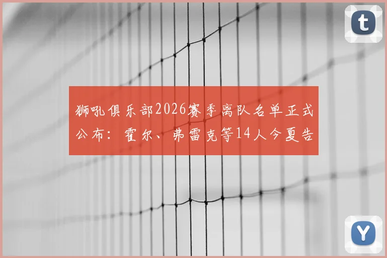 狮吼俱乐部2026赛季离队名单正式公布:霍尔、弗雷克等14人今夏告别,球队阵容面临重大调整