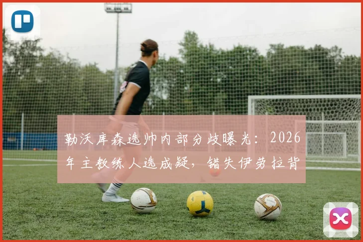 勒沃库森选帅内部分歧曝光:2026年主教练人选成疑,错失伊劳拉背后格拉斯纳存争议