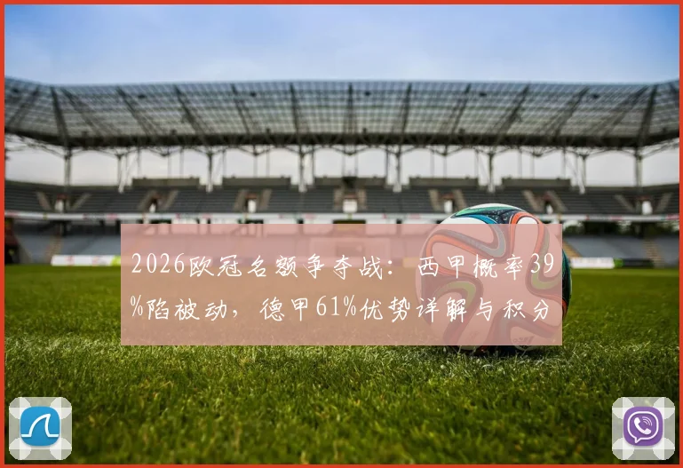 2026欧冠名额争夺战:西甲概率39%陷被动,德甲61%优势详解与积分预测