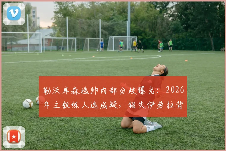勒沃库森选帅内部分歧曝光：2026年主教练人选成疑，错失伊劳拉背后格拉斯纳存争议