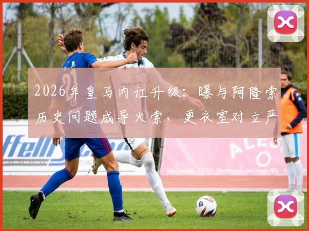 2026年皇马内讧升级:曝与阿隆索历史问题成导火索,更衣室对立严重