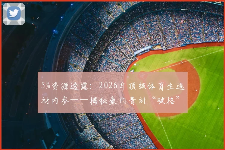 5%资源透露:2026年顶级体育生选材内参——揭秘豪门青训“破格”录取标准与个人备战路线图
