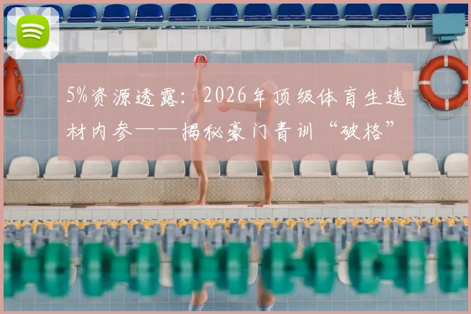 5%资源透露：2026年顶级体育生选材内参——揭秘豪门青训“破格”录取标准与个人备战路线图