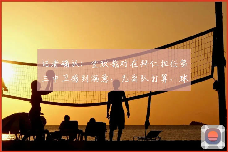 记者确认:金玟哉对在拜仁担任第三中卫感到满意,无离队打算,球员未来计划引关注