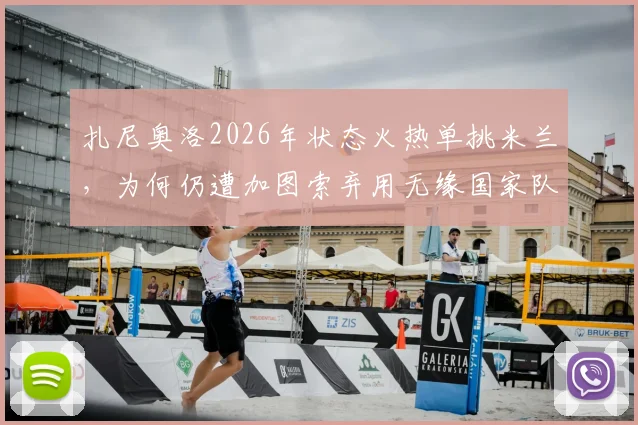 扎尼奥洛2026年状态火热单挑米兰,为何仍遭加图索弃用无缘国家队?全面解析意大利队选人争议