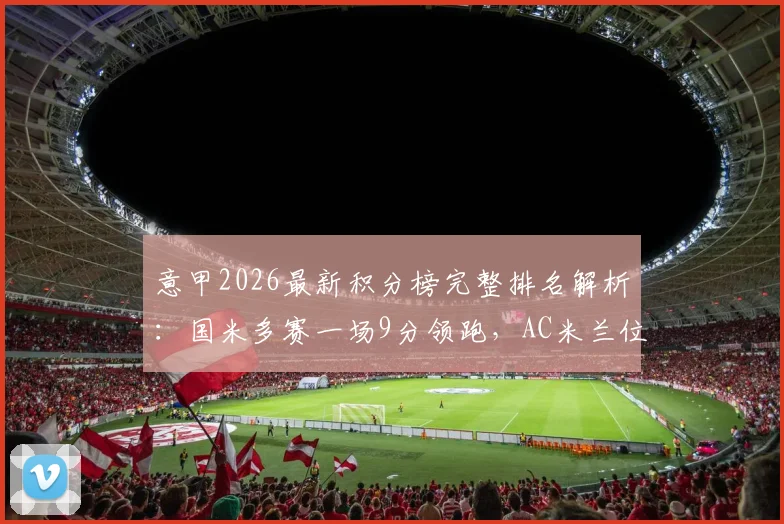 意甲2026最新积分榜完整排名解析:国米多赛一场9分领跑,AC米兰位列第二