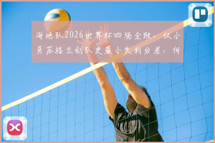 海地队2026世界杯四场全败,仅小负苏格兰创队史最小失利分差,何时能迎来首胜?