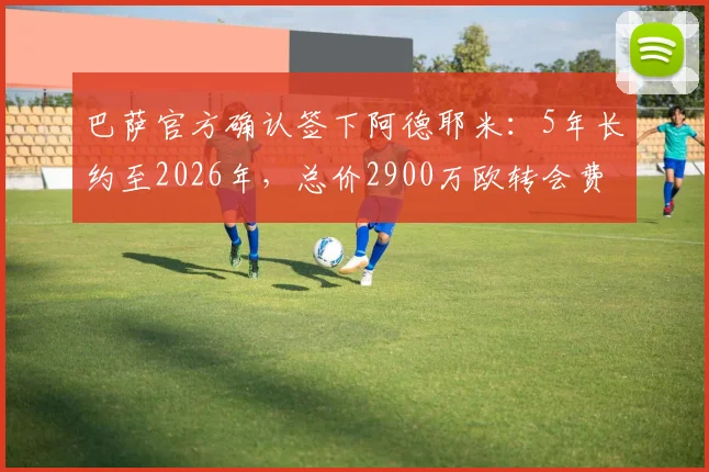 巴萨官方确认签下阿德耶米：5年长约至2026年，总价2900万欧转会费细节与前景深度分析