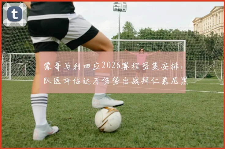 蒙哥马利回应2026赛程密集安排,队医评估达万伤势出战拜仁慕尼黑成疑