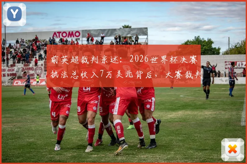 前英超裁判亲述:2026世界杯决赛执法总收入7万美元背后,大赛裁判薪酬待遇全解析