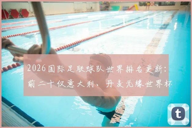 2026国际足联球队世界排名更新：前二十仅意大利、丹麦无缘世界杯，完整排名榜单与解析