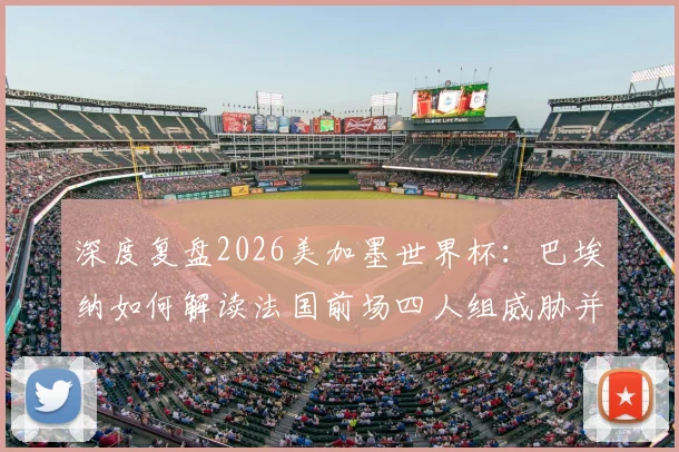 深度复盘2026美加墨世界杯:巴埃纳如何解读法国前场四人组威胁并制定控球战术