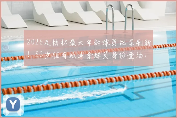 2026足协杯最大年龄球员纪录刷新!53岁程奇斌业余球员身份登场,高龄球员状态保持秘诀解析