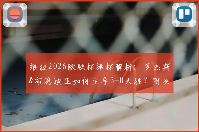 维拉2026欧联杯捧杯解析：罗杰斯&布恩迪亚如何主导3-0大胜？附决赛阵容、弗赖堡败因与关键数据解读