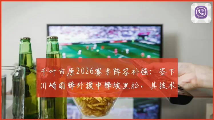 千叶市原2026赛季阵容补强：签下川崎前锋外援中锋埃里松，其技术特点与引援策略全面分析