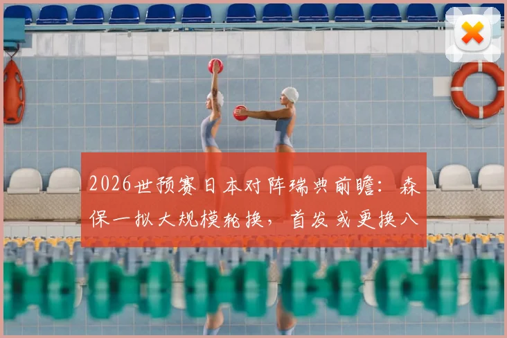 2026世预赛日本对阵瑞典前瞻：森保一拟大规模轮换，首发或更换八人战术解析