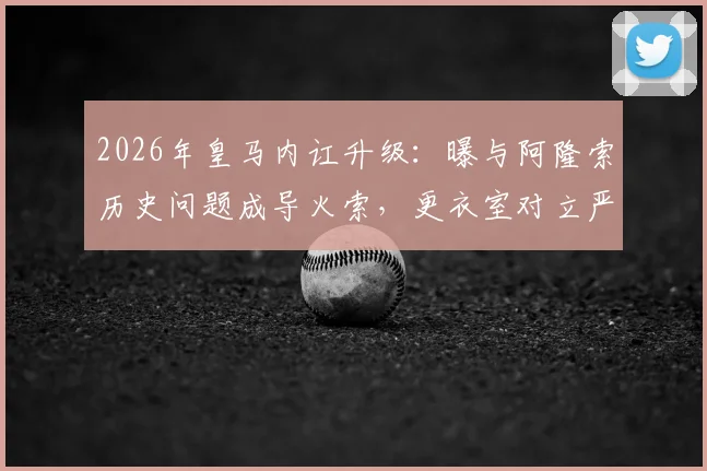 2026年皇马内讧升级：曝与阿隆索历史问题成导火索，更衣室对立严重