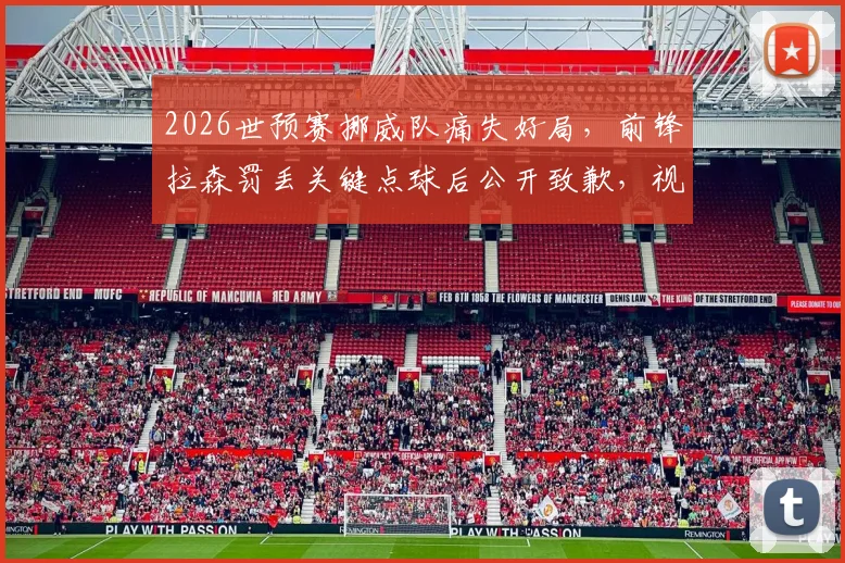 2026世预赛挪威队痛失好局，前锋拉森罚丢关键点球后公开致歉，视频回放与出线形势深度分析