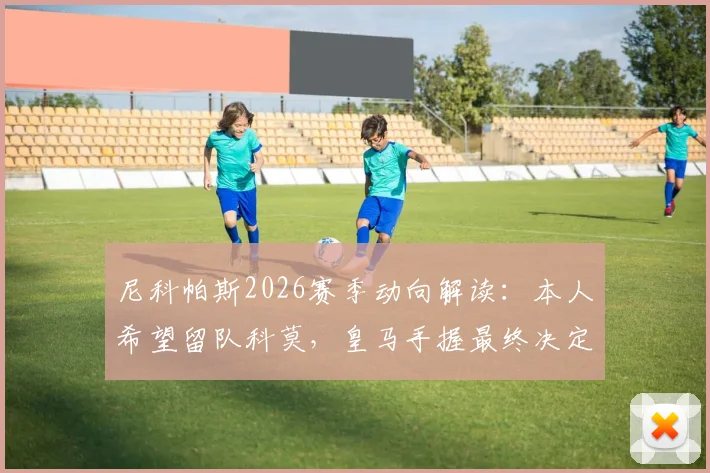 尼科帕斯2026赛季动向解读:本人希望留队科莫,皇马手握最终决定权