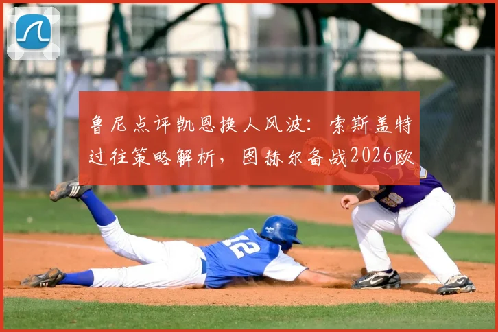 鲁尼点评凯恩换人风波：索斯盖特过往策略解析，图赫尔备战2026欧洲杯需谨慎