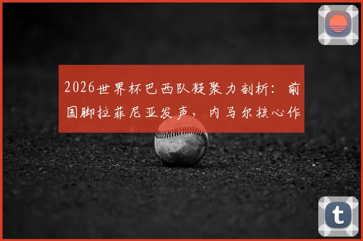 2026世界杯巴西队凝聚力剖析:前国脚拉菲尼亚发声,内马尔核心作用仍不可或缺